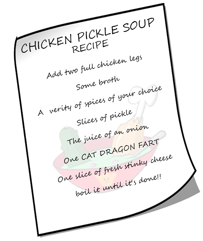 Chicken Pickle Soup Recipe - Add two full chicken legs, some broth, a variety of spices of your choice, slices of pickle, the juice of an onion, one CAT DRAGON FART, on slice of fresh stinky cheese - boil it until it's done!!